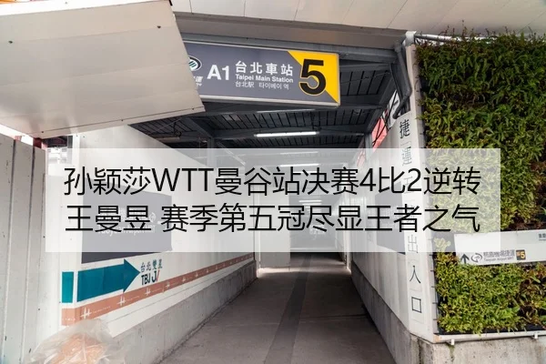 孙颖莎WTT曼谷站决赛4比2逆转王曼昱 赛季第五冠尽显王者之气