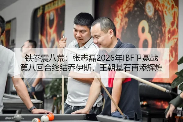 铁拳震八荒：张志磊2026年IBF卫冕战第八回合终结乔伊斯，王朝基石再添辉煌